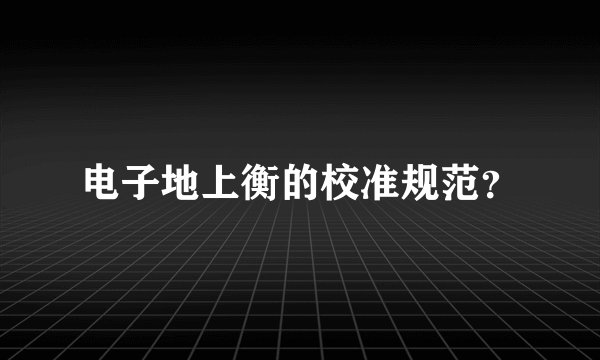 电子地上衡的校准规范？