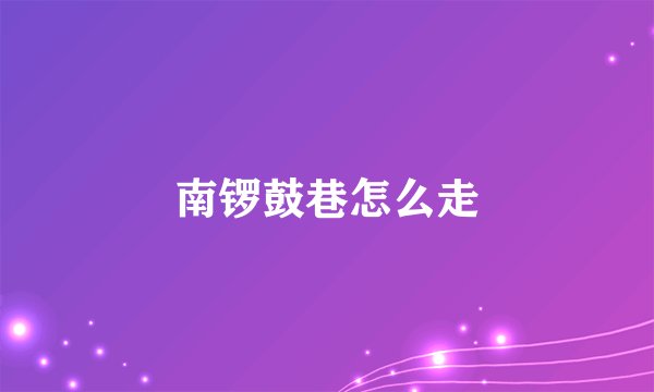 南锣鼓巷怎么走