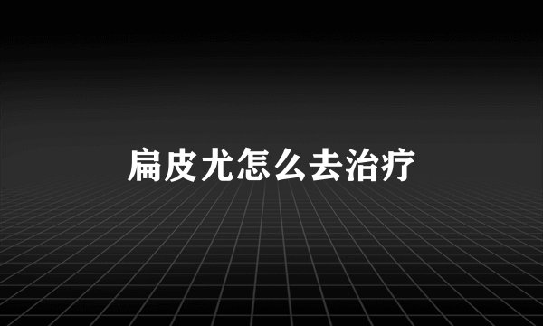 扁皮尤怎么去治疗