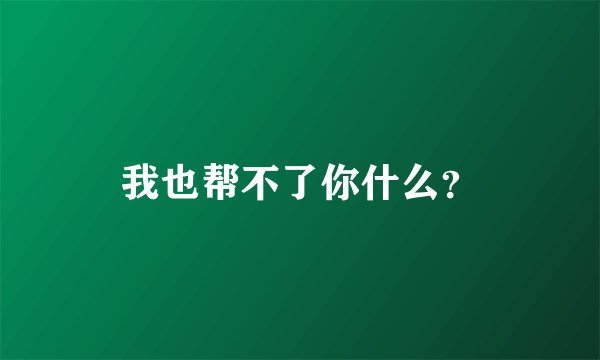 我也帮不了你什么？