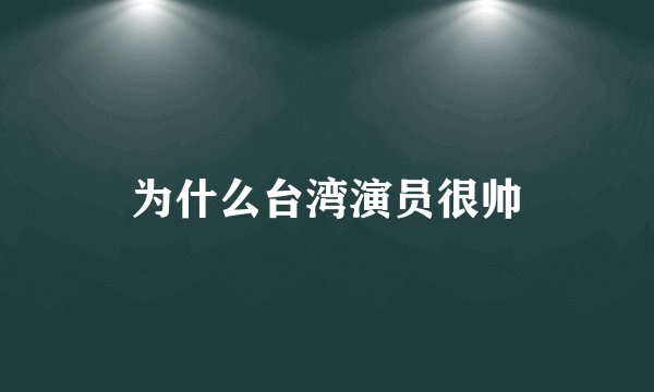 为什么台湾演员很帅