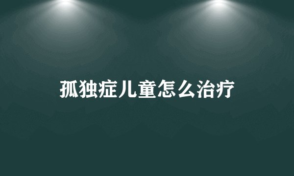 孤独症儿童怎么治疗