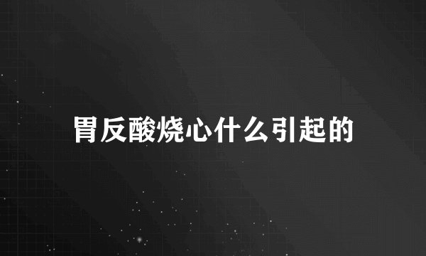 胃反酸烧心什么引起的