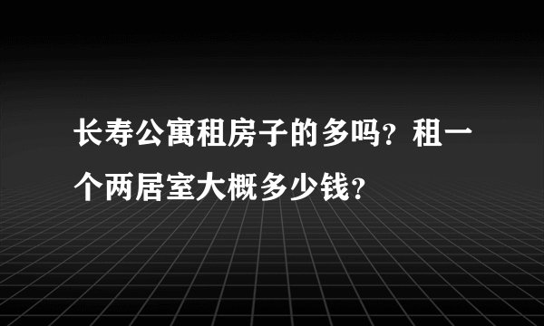 长寿公寓租房子的多吗？租一个两居室大概多少钱？