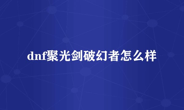 dnf聚光剑破幻者怎么样