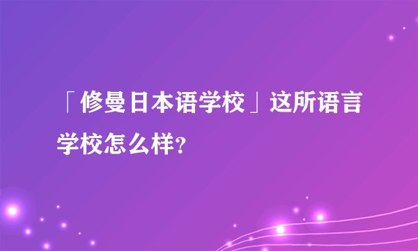 「修曼日本语学校」这所语言学校怎么样？