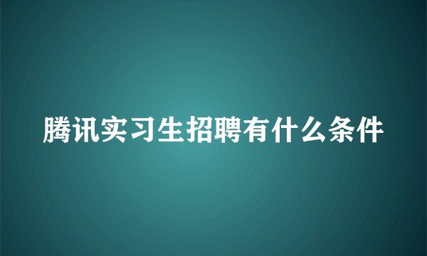 腾讯实习生招聘有什么条件