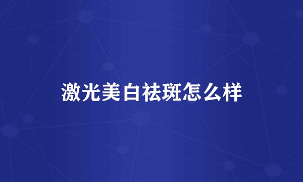 激光美白祛斑怎么样