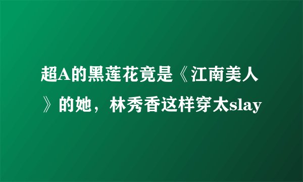 超A的黑莲花竟是《江南美人》的她，林秀香这样穿太slay