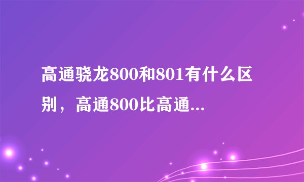 高通骁龙800和801有什么区别，高通800比高通615强劲吗