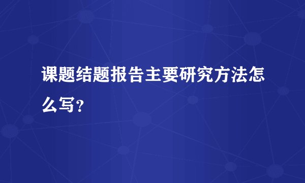 课题结题报告主要研究方法怎么写？