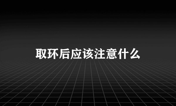 取环后应该注意什么