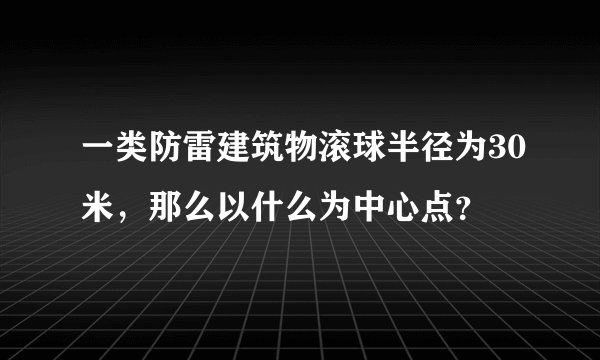 一类防雷建筑物滚球半径为30米，那么以什么为中心点？