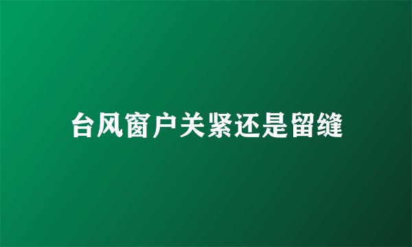 台风窗户关紧还是留缝
