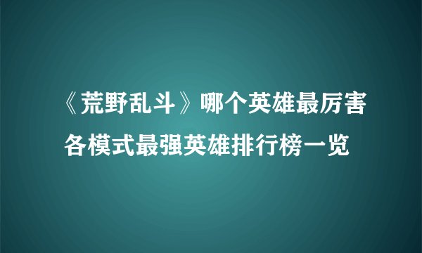 《荒野乱斗》哪个英雄最厉害 各模式最强英雄排行榜一览
