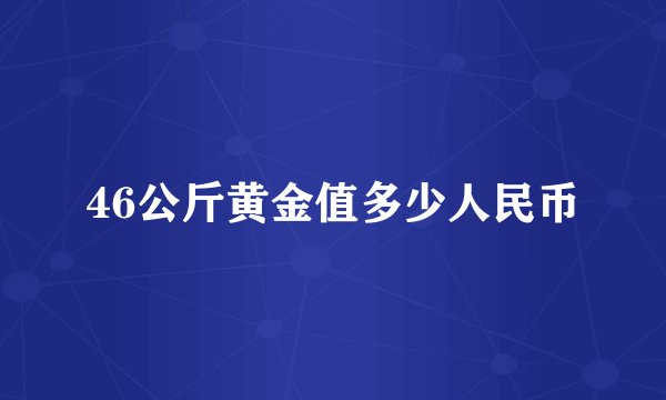 46公斤黄金值多少人民币