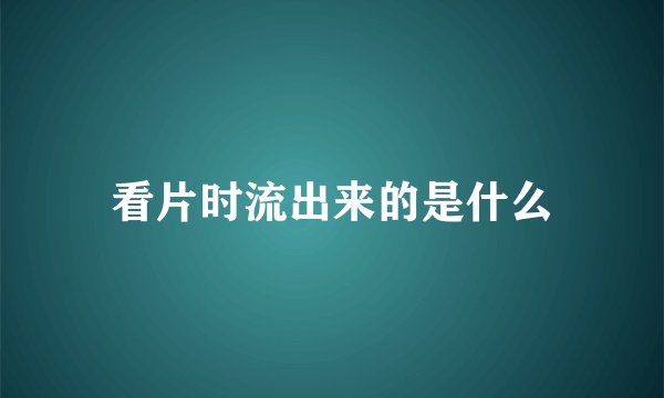 看片时流出来的是什么