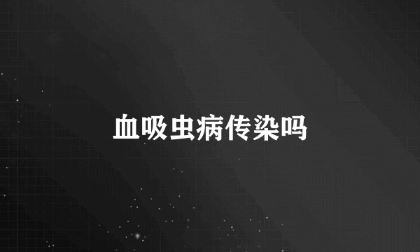 血吸虫病传染吗