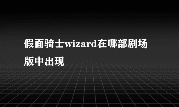 假面骑士wizard在哪部剧场版中出现