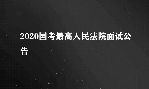 2020国考最高人民法院面试公告