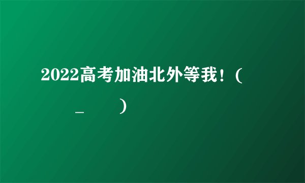 2022高考加油北外等我！(ง •̀_•́)ง
