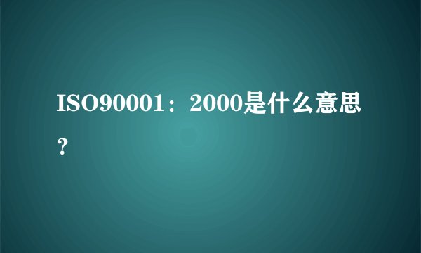 ISO90001：2000是什么意思？