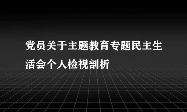 党员关于主题教育专题民主生活会个人检视剖析