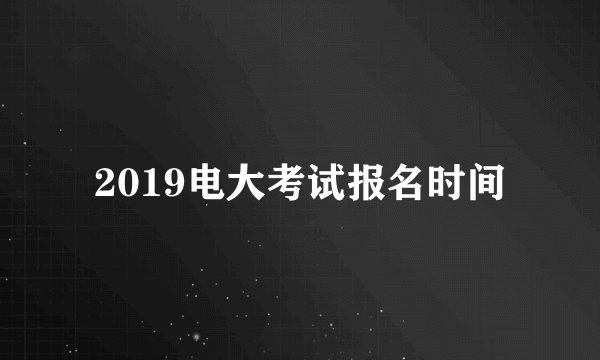 2019电大考试报名时间