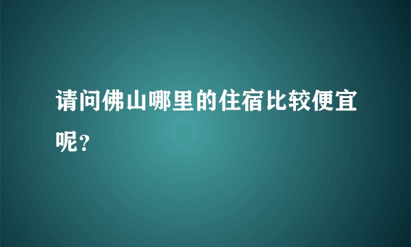 请问佛山哪里的住宿比较便宜呢？