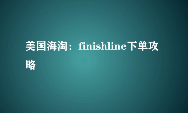 美国海淘：finishline下单攻略