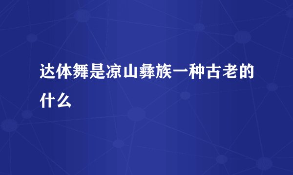 达体舞是凉山彝族一种古老的什么