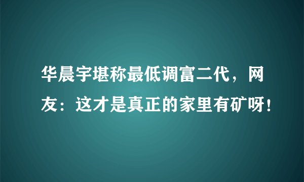 华晨宇堪称最低调富二代，网友：这才是真正的家里有矿呀！