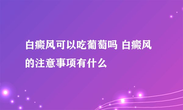 白癜风可以吃葡萄吗 白癜风的注意事项有什么