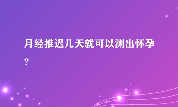 月经推迟几天就可以测出怀孕？