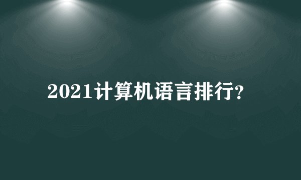 2021计算机语言排行？