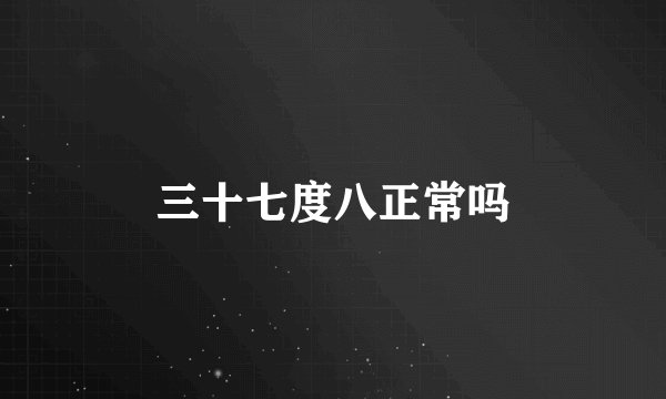 三十七度八正常吗