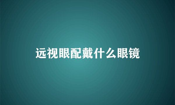 远视眼配戴什么眼镜