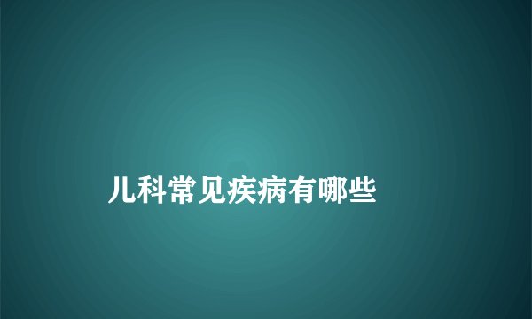 
    儿科常见疾病有哪些
  