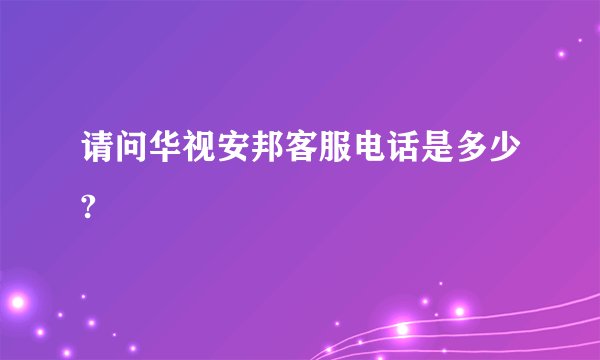 请问华视安邦客服电话是多少?
