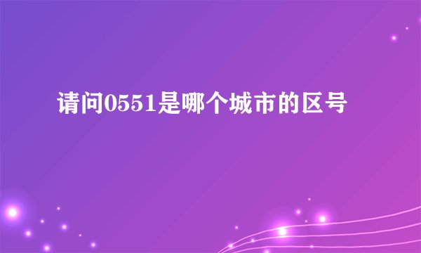 请问0551是哪个城市的区号