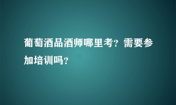 葡萄酒品酒师哪里考？需要参加培训吗？