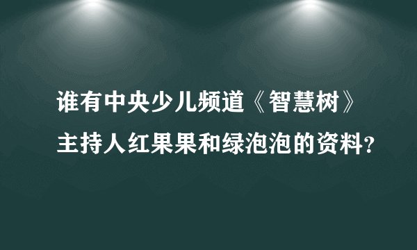 谁有中央少儿频道《智慧树》主持人红果果和绿泡泡的资料？