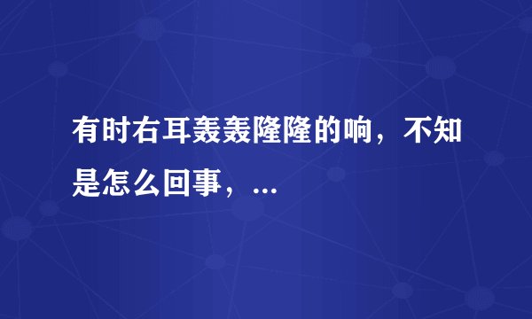 有时右耳轰轰隆隆的响，不知是怎么回事，...