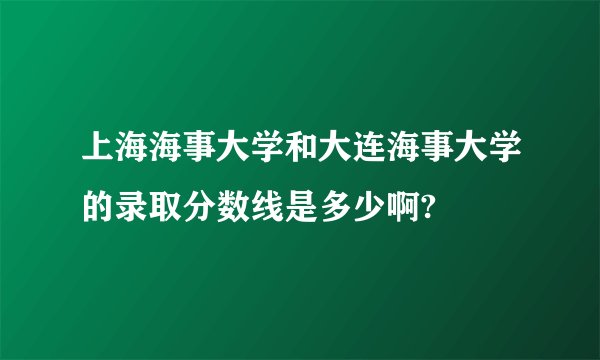 上海海事大学和大连海事大学的录取分数线是多少啊?