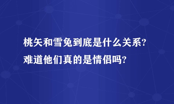 桃矢和雪兔到底是什么关系?难道他们真的是情侣吗?
