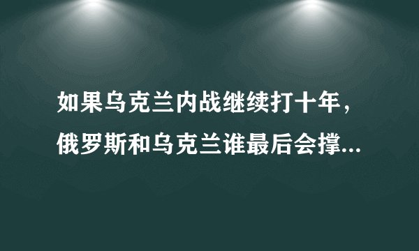 如果乌克兰内战继续打十年，俄罗斯和乌克兰谁最后会撑不下去？