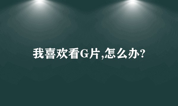 我喜欢看G片,怎么办?