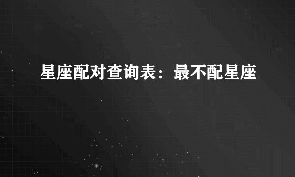 星座配对查询表:最不配星座