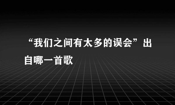 “我们之间有太多的误会”出自哪一首歌