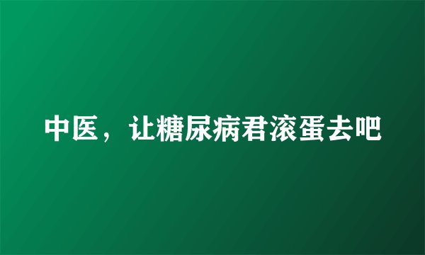 中医，让糖尿病君滚蛋去吧
